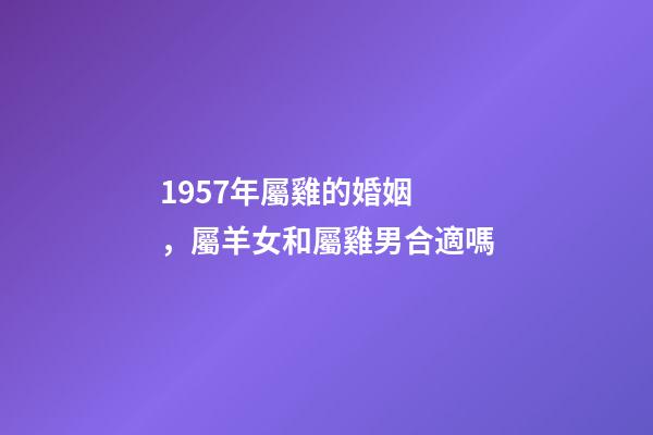 1957年屬雞的婚姻，屬羊女和屬雞男合適嗎-第1張-觀點-玄機派